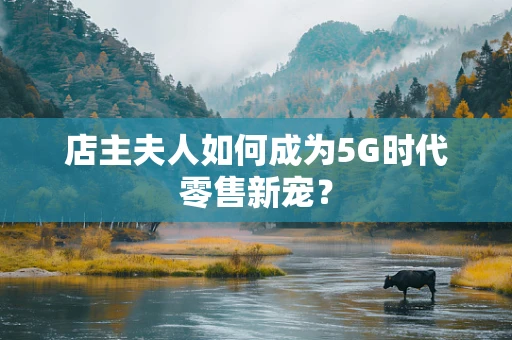 店主夫人如何成为5G时代零售新宠？