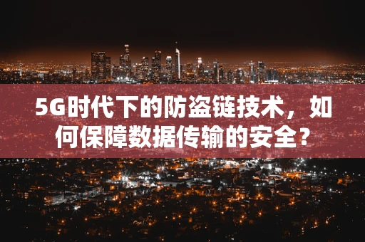 5G时代下的防盗链技术，如何保障数据传输的安全？