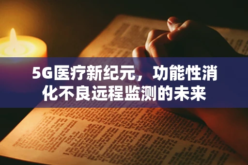 5G医疗新纪元，功能性消化不良远程监测的未来