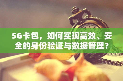 5G卡包，如何实现高效、安全的身份验证与数据管理？
