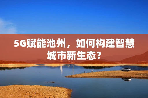 5G赋能池州，如何构建智慧城市新生态？