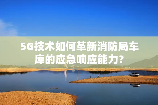 5G技术如何革新消防局车库的应急响应能力？