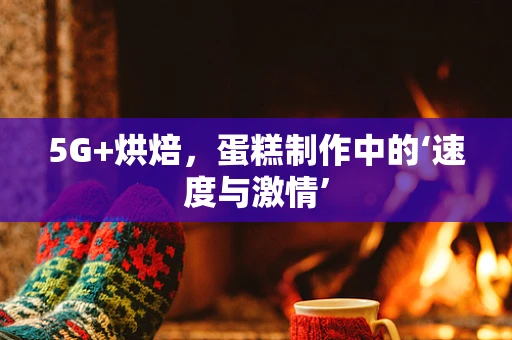 5G+烘焙，蛋糕制作中的‘速度与激情’