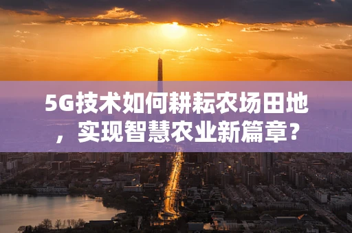 5G技术如何耕耘农场田地，实现智慧农业新篇章？
