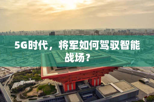 5G时代，将军如何驾驭智能战场？