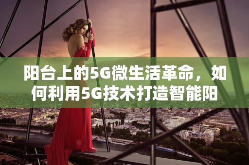 阳台上的5G微生活革命，如何利用5G技术打造智能阳台？