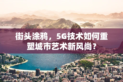 街头涂鸦，5G技术如何重塑城市艺术新风尚？