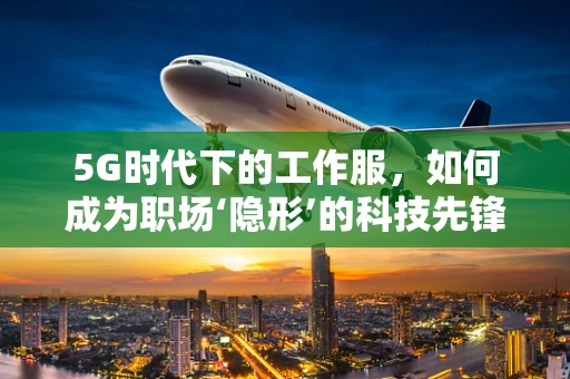 5G时代下的工作服，如何成为职场‘隐形’的科技先锋？
