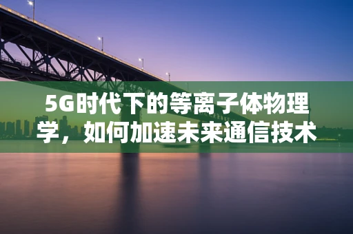 5G时代下的等离子体物理学，如何加速未来通信技术的革新？
