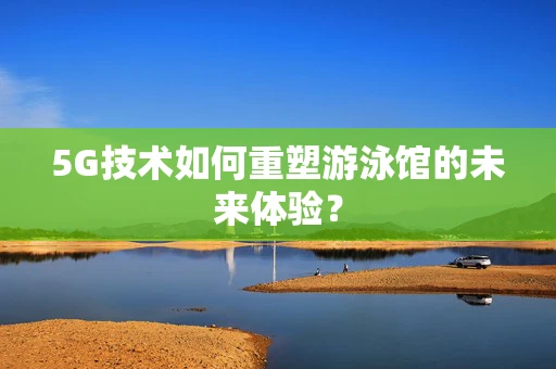 5G技术如何重塑游泳馆的未来体验？