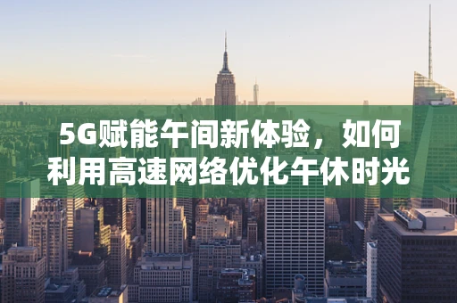 5G赋能午间新体验，如何利用高速网络优化午休时光？