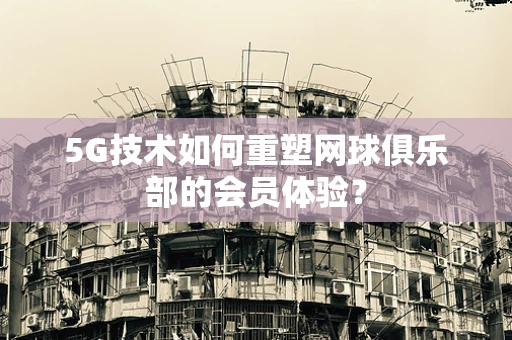 5G技术如何重塑网球俱乐部的会员体验？