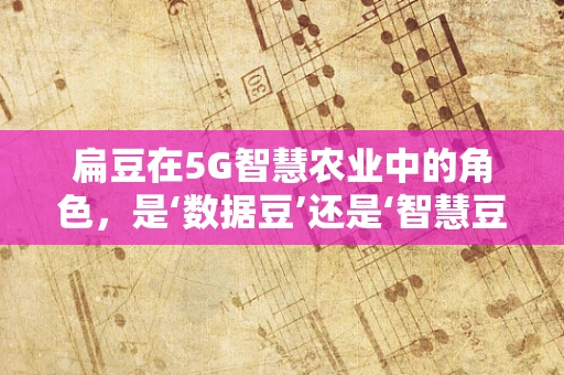 扁豆在5G智慧农业中的角色，是‘数据豆’还是‘智慧豆’？