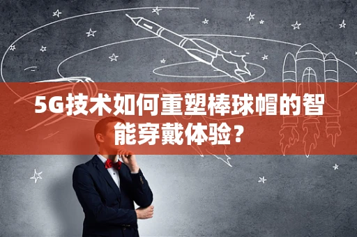 5G技术如何重塑棒球帽的智能穿戴体验？