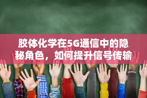 胶体化学在5G通信中的隐秘角色，如何提升信号传输的稳定性？