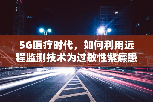 5G医疗时代，如何利用远程监测技术为过敏性紫癜患者提供即时干预？