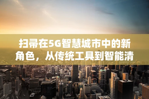 扫帚在5G智慧城市中的新角色，从传统工具到智能清扫的飞跃