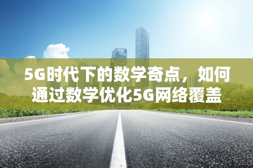 5G时代下的数学奇点，如何通过数学优化5G网络覆盖？