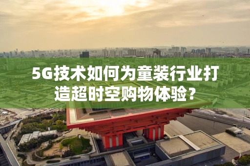 5G技术如何为童装行业打造超时空购物体验？