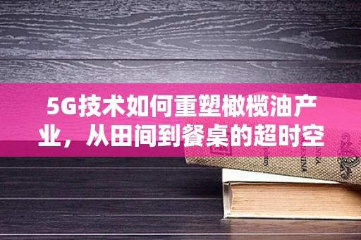 5G技术如何重塑橄榄油产业，从田间到餐桌的超时空之旅？