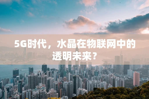 5G时代，水晶在物联网中的透明未来？