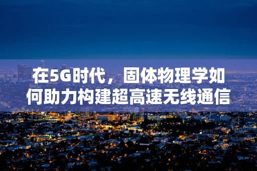 在5G时代，固体物理学如何助力构建超高速无线通信的坚不可摧基石？