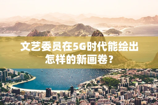 文艺委员在5G时代能绘出怎样的新画卷？
