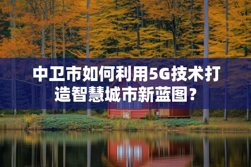 中卫市如何利用5G技术打造智慧城市新蓝图？