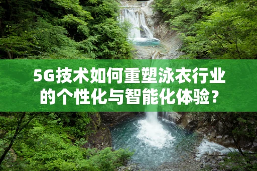 5G技术如何重塑泳衣行业的个性化与智能化体验？