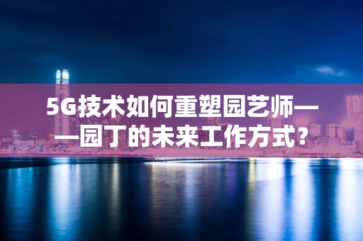 5G技术如何重塑园艺师——园丁的未来工作方式？