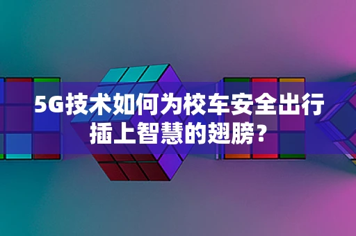 5G技术如何为校车安全出行插上智慧的翅膀？