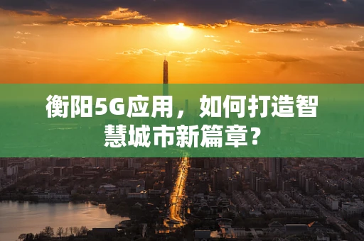 衡阳5G应用，如何打造智慧城市新篇章？