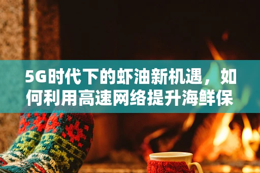 5G时代下的虾油新机遇，如何利用高速网络提升海鲜保鲜与物流效率？