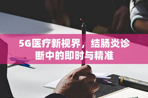 5G医疗新视界，结肠炎诊断中的即时与精准