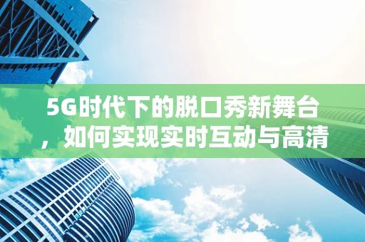 5G时代下的脱口秀新舞台，如何实现实时互动与高清直播？