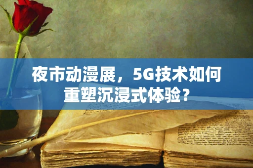 夜市动漫展，5G技术如何重塑沉浸式体验？