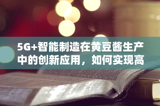 5G+智能制造在黄豆酱生产中的创新应用，如何实现高效、精准的发酵控制？