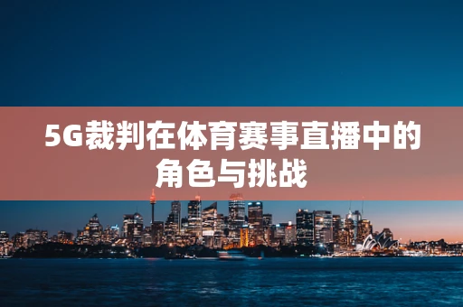 5G裁判在体育赛事直播中的角色与挑战