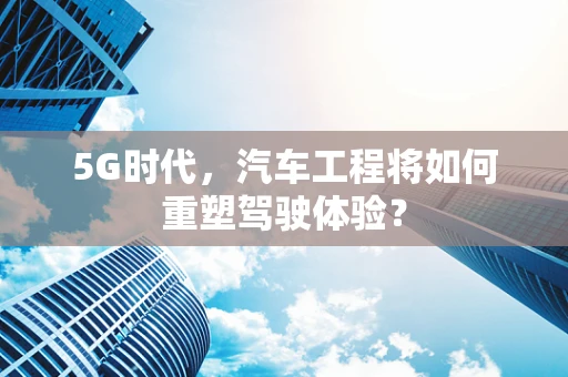 5G时代，汽车工程将如何重塑驾驶体验？