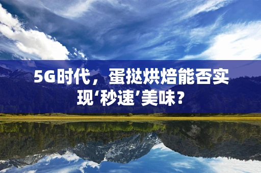 5G时代，蛋挞烘焙能否实现‘秒速’美味？