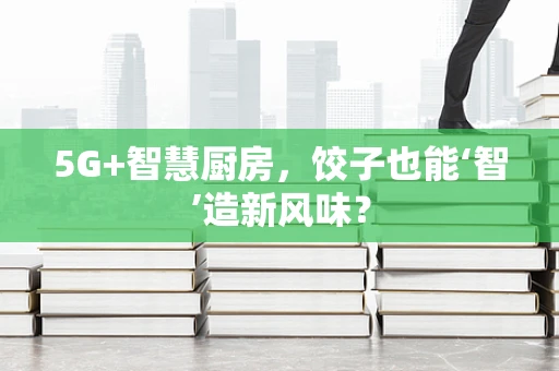5G+智慧厨房，饺子也能‘智’造新风味？