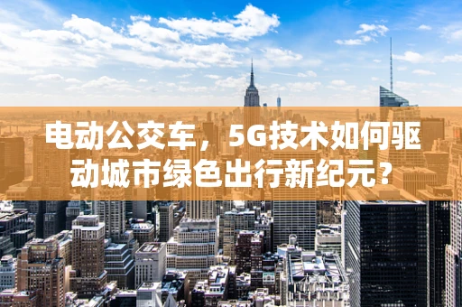 电动公交车，5G技术如何驱动城市绿色出行新纪元？