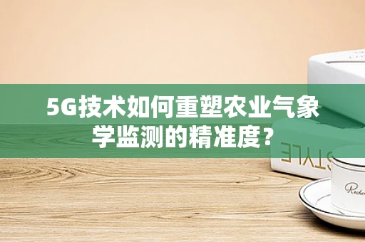 5G技术如何重塑农业气象学监测的精准度？