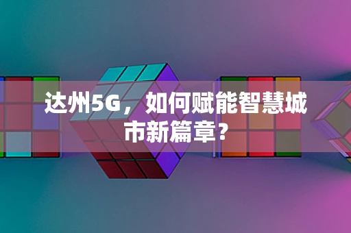 达州5G，如何赋能智慧城市新篇章？