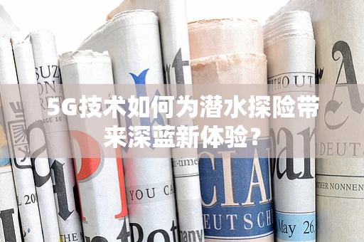 5G技术如何为潜水探险带来深蓝新体验？