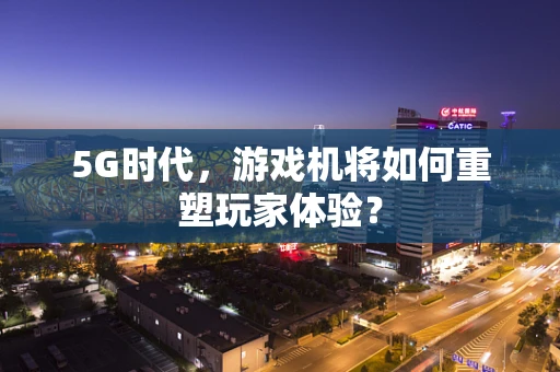 5G时代，游戏机将如何重塑玩家体验？