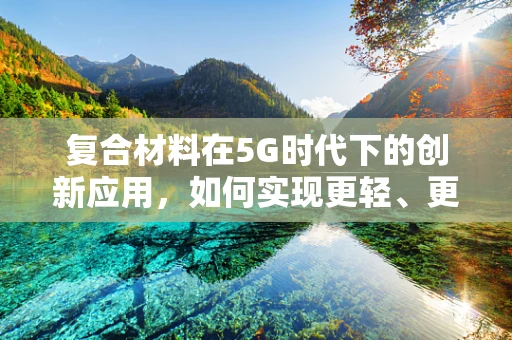 复合材料在5G时代下的创新应用，如何实现更轻、更强、更智能？