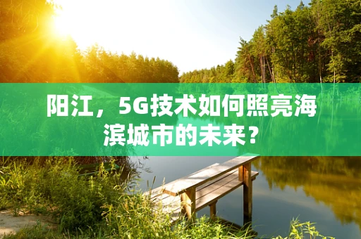 阳江，5G技术如何照亮海滨城市的未来？