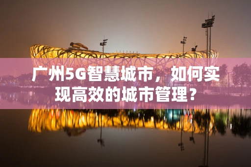 广州5G智慧城市，如何实现高效的城市管理？