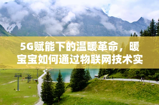 5G赋能下的温暖革命，暖宝宝如何通过物联网技术实现智能温控？